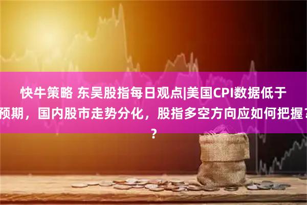 快牛策略 东吴股指每日观点|美国CPI数据低于预期，国内股市走势分化，股指多空方向应如何把握？