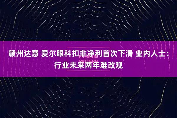 赣州达慧 爱尔眼科扣非净利首次下滑 业内人士：行业未来两年难改观