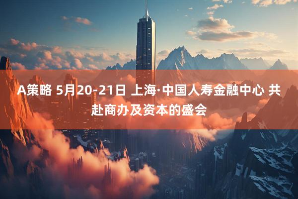 A策略 5月20-21日 上海·中国人寿金融中心 共赴商办及资本的盛会
