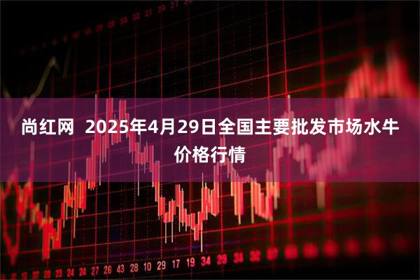 尚红网  2025年4月29日全国主要批发市场水牛价格行情