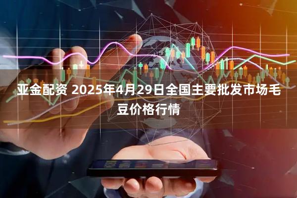 亚金配资 2025年4月29日全国主要批发市场毛豆价格行情