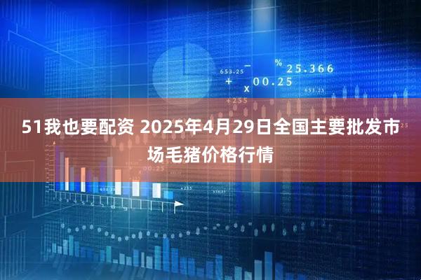 51我也要配资 2025年4月29日全国主要批发市场毛猪价格行情