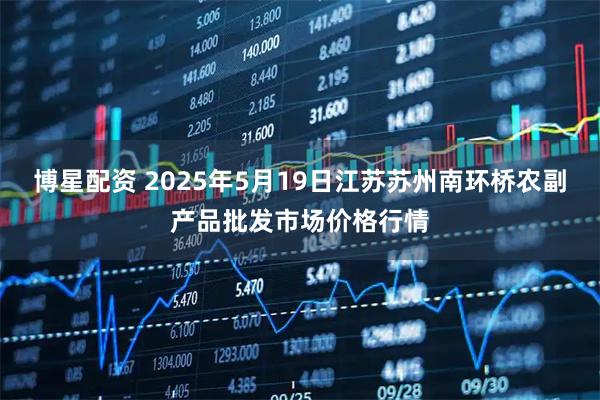 博星配资 2025年5月19日江苏苏州南环桥农副产品批发市场价格行情