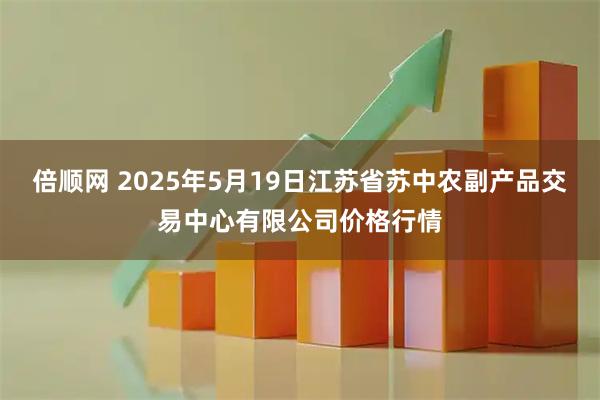 倍顺网 2025年5月19日江苏省苏中农副产品交易中心有限公司价格行情