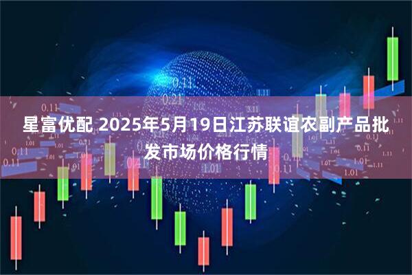 星富优配 2025年5月19日江苏联谊农副产品批发市场价格行情