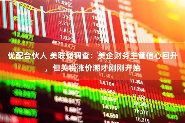 优配合伙人 美联储调查：美企财务主管信心回升，但关税涨价潮才刚刚开始