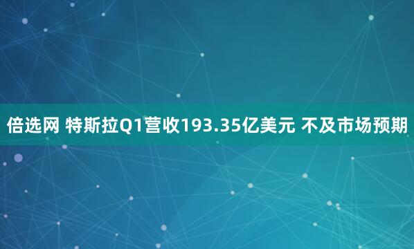 倍选网 特斯拉Q1营收193.35亿美元 不及市场预期