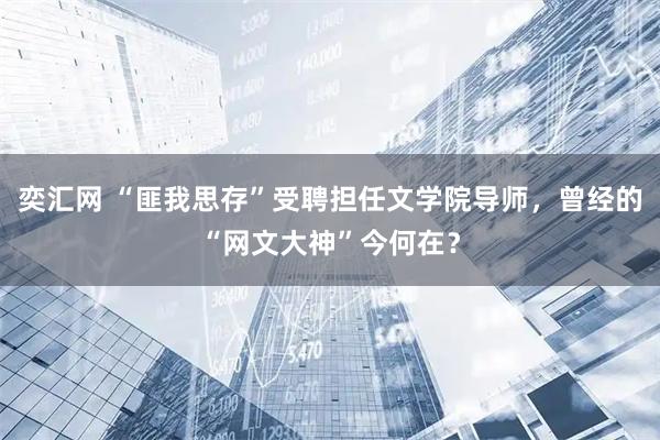 奕汇网 “匪我思存”受聘担任文学院导师，曾经的“网文大神”今何在？