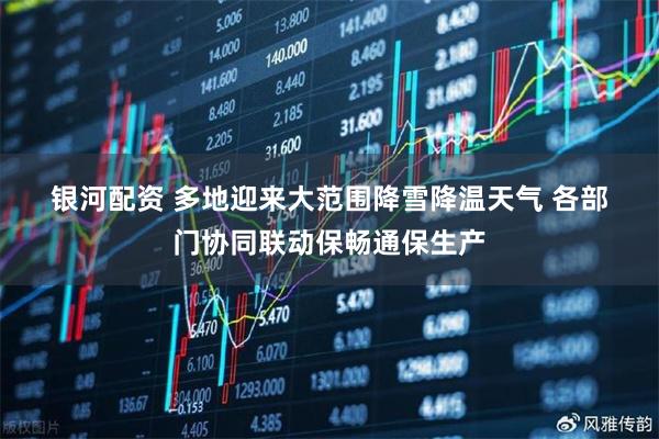 银河配资 多地迎来大范围降雪降温天气 各部门协同联动保畅通保生产