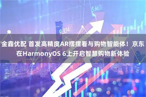 金鑫优配 首发高精度AR摆摆看与购物智能体!京东在HarmonyOS 6上开启智慧购物新体验