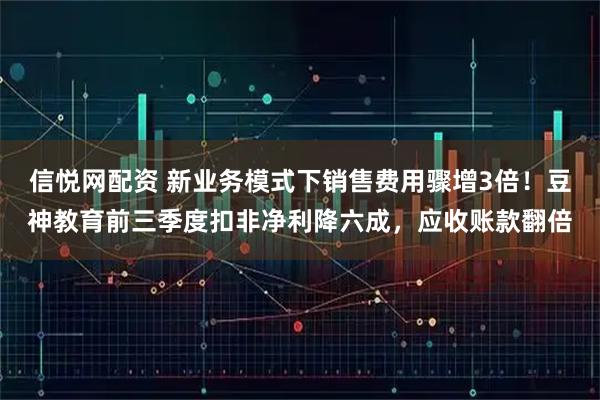 信悦网配资 新业务模式下销售费用骤增3倍!豆神教育前三季度扣非净利降六成,应收账款翻倍