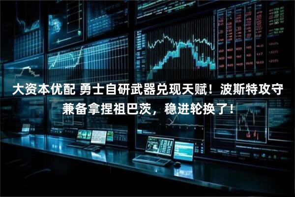 大资本优配 勇士自研武器兑现天赋!波斯特攻守兼备拿捏祖巴茨,稳进轮换了!