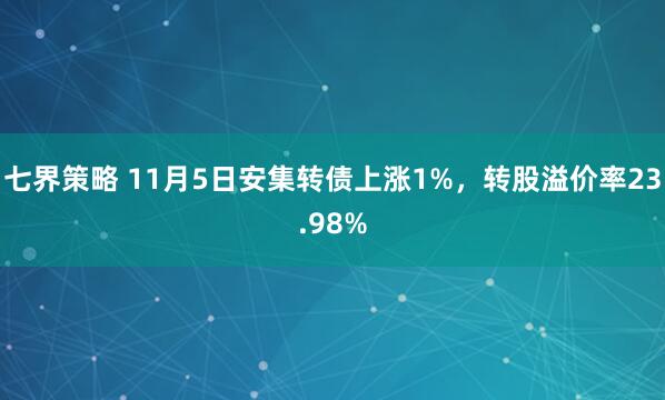 七界策略 11月5日安集转债上涨1%,转股溢价率23.98%