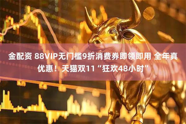 金配资 88VIP无门槛9折消费券即领即用 全年真优惠!天猫双11“狂欢48小时”