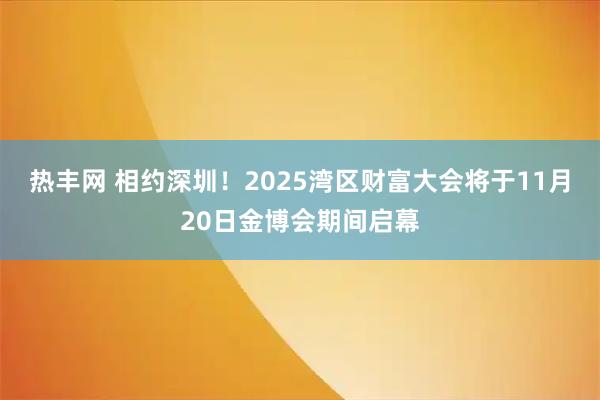 热丰网 相约深圳!2025湾区财富大会将于11月20日金博会期间启幕