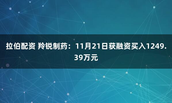 拉伯配资 羚锐制药:11月21日获融资买入1249.39万元