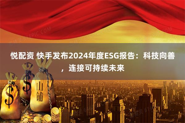 悦配资 快手发布2024年度ESG报告：科技向善，连接可持续未来