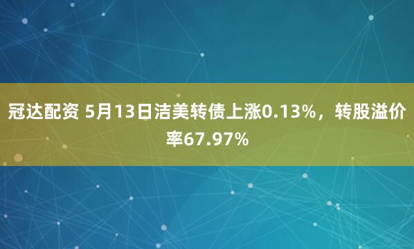 冠达配资 5月13日洁美转债上涨0.13%，转股溢价率67.97%