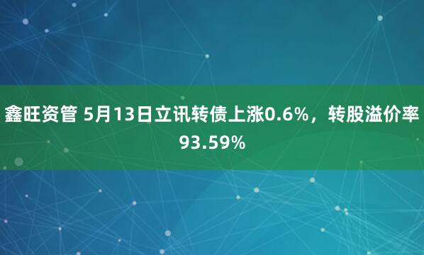 鑫旺资管 5月13日立讯转债上涨0.6%，转股溢价率93.59%