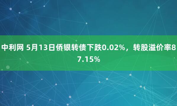 中利网 5月13日侨银转债下跌0.02%，转股溢价率87.15%
