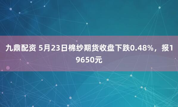 九鼎配资 5月23日棉纱期货收盘下跌0.48%，报19650元