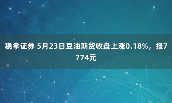 稳拿证券 5月23日豆油期货收盘上涨0.18%，报7774元