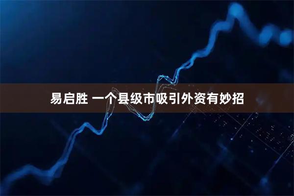 易启胜 一个县级市吸引外资有妙招