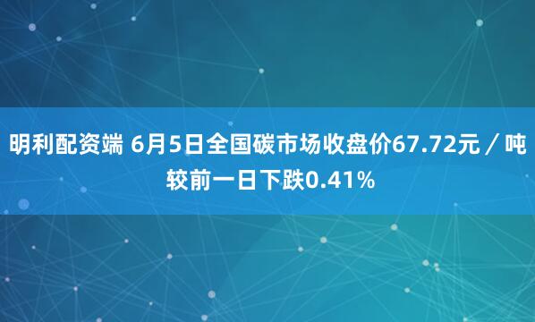 明利配资端 6月5日全国碳市场收盘价67.72元／吨 较前一日下跌0.41%
