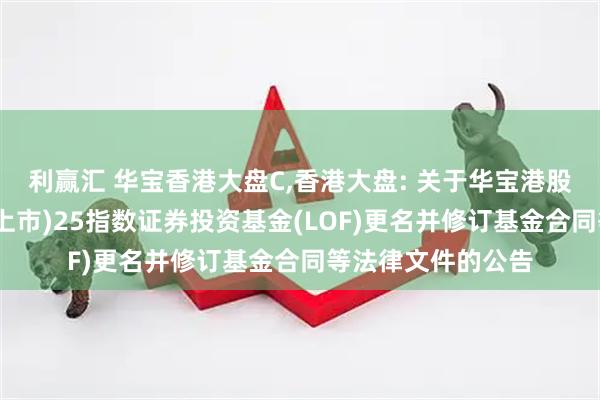 利赢汇 华宝香港大盘C,香港大盘: 关于华宝港股通恒生中国(香港上市)25指数证券投资基金(LOF)更名并修订基金合同等法律文件的公告