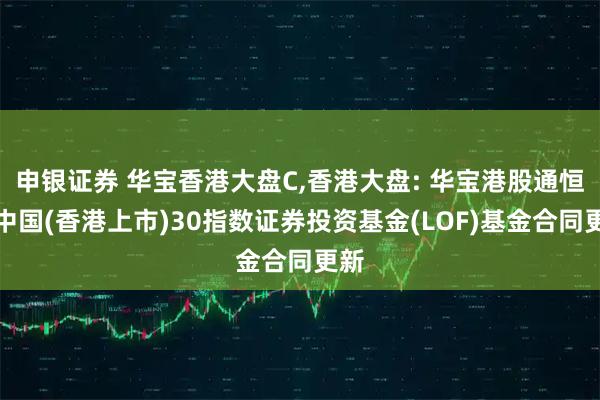 申银证券 华宝香港大盘C,香港大盘: 华宝港股通恒生中国(香港上市)30指数证券投资基金(LOF)基金合同更新
