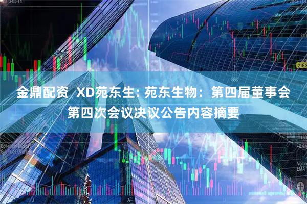 金鼎配资  XD苑东生: 苑东生物：第四届董事会第四次会议决议公告内容摘要