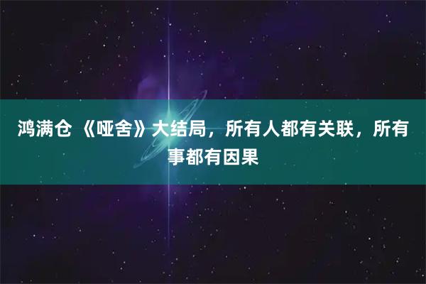 鸿满仓 《哑舍》大结局，所有人都有关联，所有事都有因果
