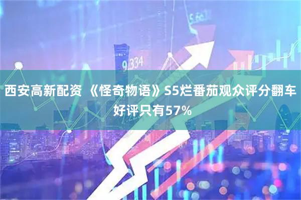 西安高新配资 《怪奇物语》S5烂番茄观众评分翻车 好评只有57%