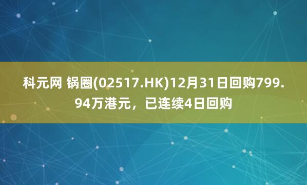 科元网 锅圈(02517.HK)12月31日回购799.94万港元，已连续4日回购