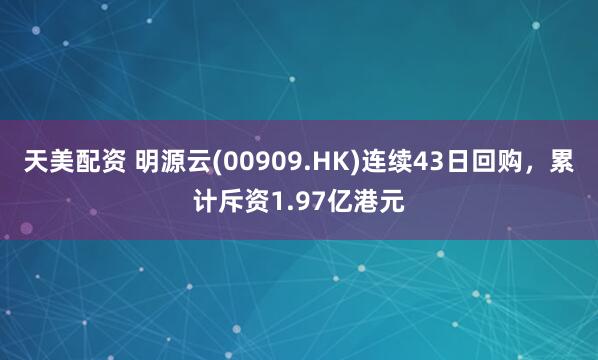 天美配资 明源云(00909.HK)连续43日回购，累计斥资1.97亿港元