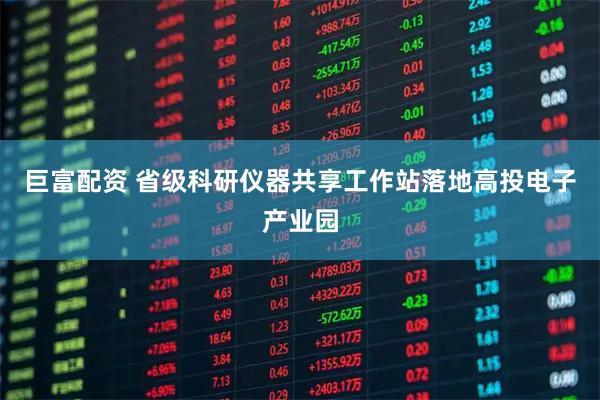 巨富配资 省级科研仪器共享工作站落地高投电子产业园