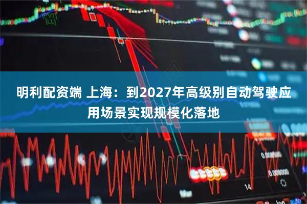 明利配资端 上海:到2027年高级别自动驾驶应用场景实现规模化落地