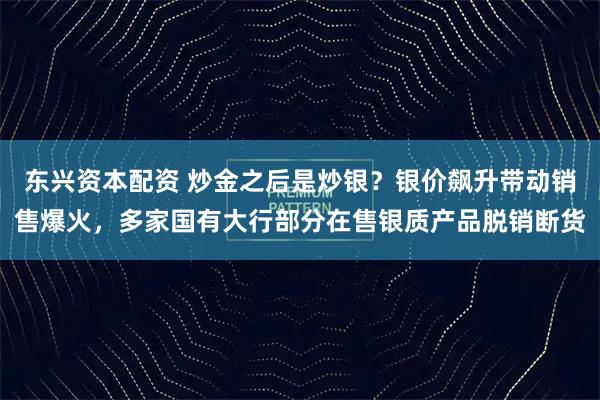 东兴资本配资 炒金之后是炒银？银价飙升带动销售爆火，多家国有大行部分在售银质产品脱销断货