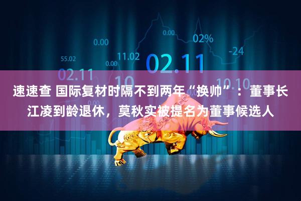 速速查 国际复材时隔不到两年“换帅” ：董事长江凌到龄退休，莫秋实被提名为董事候选人
