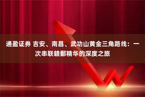 通盈证券 吉安、南昌、武功山黄金三角路线：一次串联赣鄱精华的深度之旅