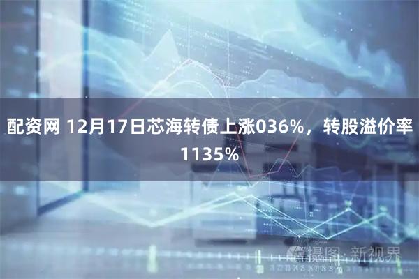 配资网 12月17日芯海转债上涨036%，转股溢价率1135%