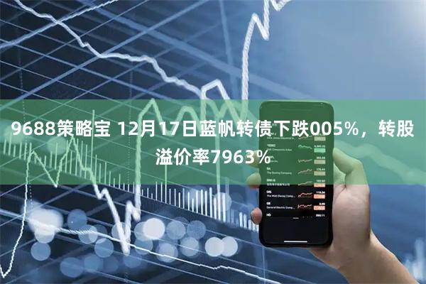 9688策略宝 12月17日蓝帆转债下跌005%，转股溢价率7963%