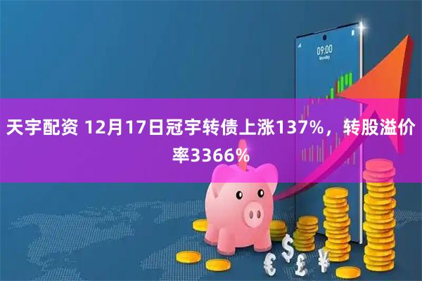 天宇配资 12月17日冠宇转债上涨137%，转股溢价率3366%