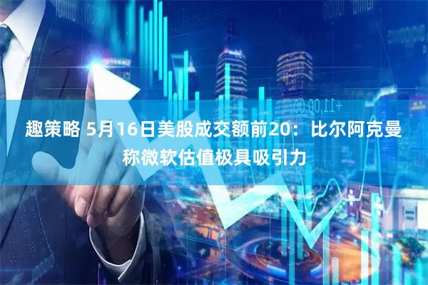 趣策略 5月16日美股成交额前20:比尔阿克曼称微软估值极具吸引力
