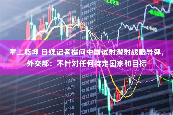 掌上乾坤 日媒记者提问中国试射潜射战略导弹,外交部:不针对任何特定国家和目标