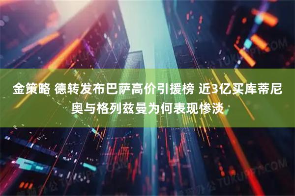 金策略 德转发布巴萨高价引援榜 近3亿买库蒂尼奥与格列兹曼为何表现惨淡