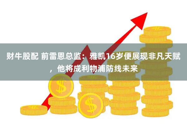 财牛股配 前雷恩总监：雅凯16岁便展现非凡天赋，他将成利物浦防线未来