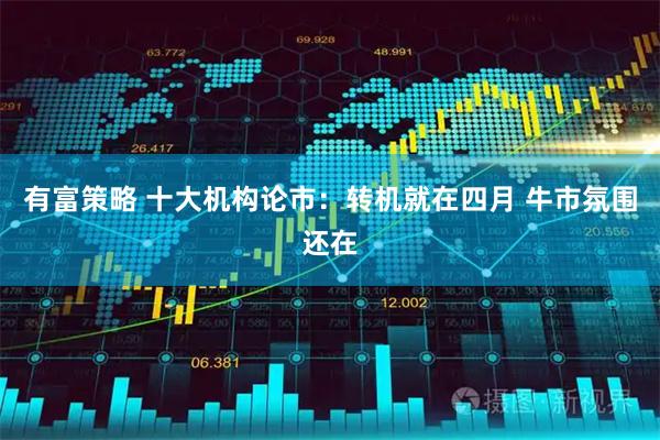 有富策略 十大机构论市：转机就在四月 牛市氛围还在